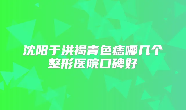 沈阳于洪褐青色痣哪几个整形医院口碑好