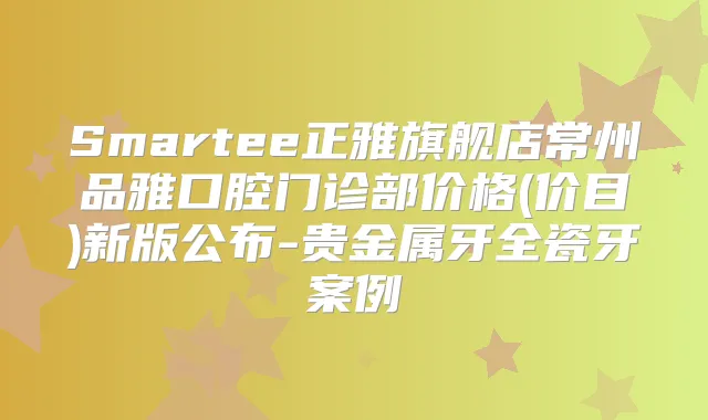 Smartee正雅旗舰店常州品雅口腔门诊部价格(价目)新版公布-贵金属牙全瓷牙案例