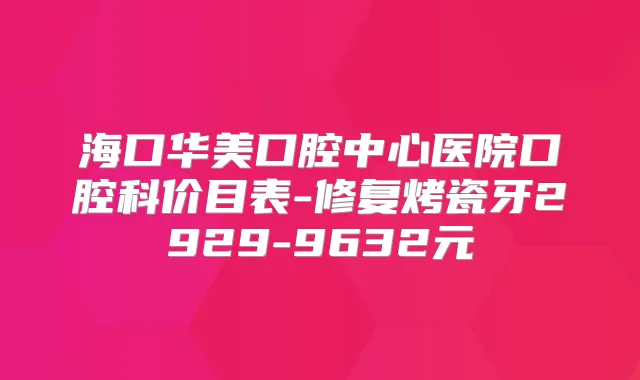海口华美口腔中心医院口腔科价目表-修复烤瓷牙2929-9632元