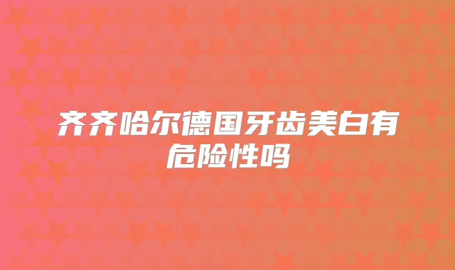 齐齐哈尔德国牙齿美白有危险性吗