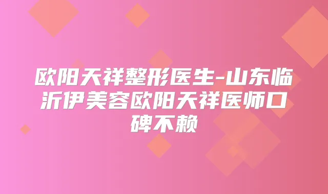 欧阳天祥整形医生-山东临沂伊美容欧阳天祥医师口碑不赖