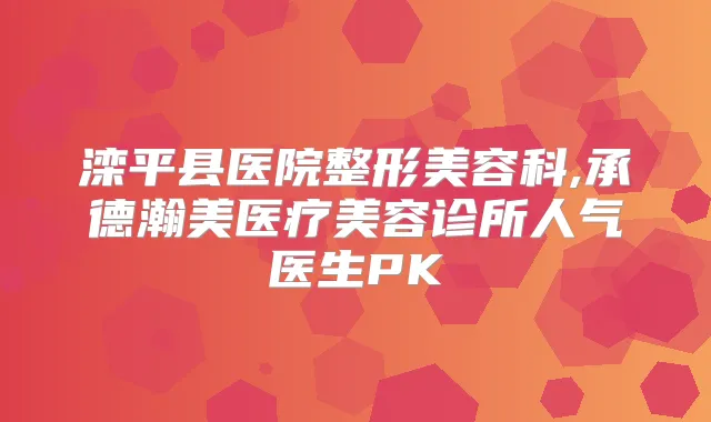 滦平县医院整形美容科,承德瀚美医疗美容诊所人气医生PK