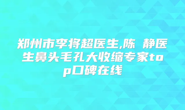 郑州市李将超医生,陈旻静医生鼻头毛孔大收缩专家top口碑在线