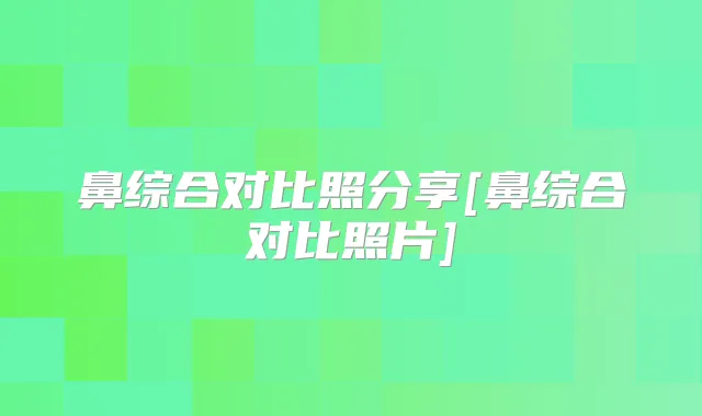 鼻综合对比照分享[鼻综合对比照片]
