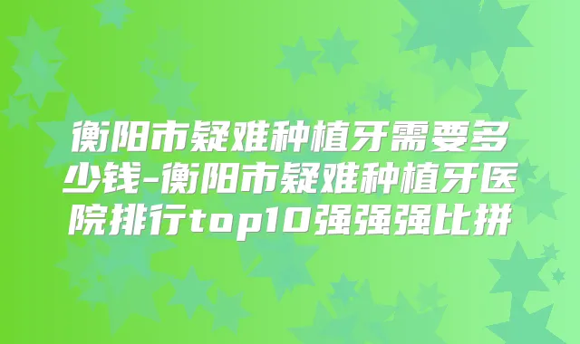 衡阳市疑难种植牙需要多少钱-衡阳市疑难种植牙医院排行top10强强强比拼