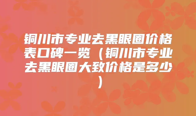 铜川市专业去黑眼圈价格表口碑一览（铜川市专业去黑眼圈大致价格是多少）