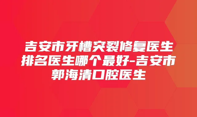 吉安市牙槽突裂修复医生排名医生哪个好-吉安市郭海清口腔医生