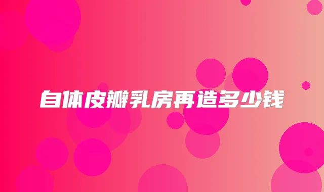 自体皮瓣乳房再造多少钱