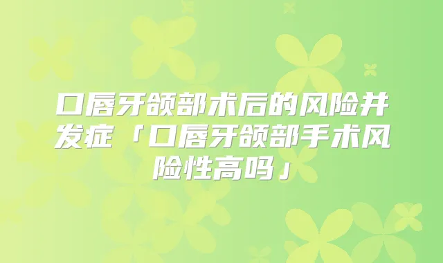口唇牙颌部术后的风险并发症「口唇牙颌部手术风险性高吗」