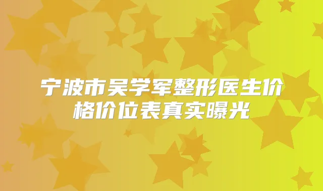 宁波市吴学军整形医生价格价位表真实曝光