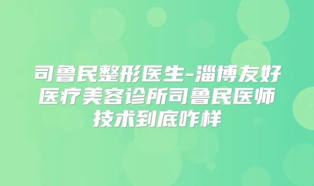 司鲁民整形医生-淄博友好医疗美容诊所司鲁民医师技术到底咋样