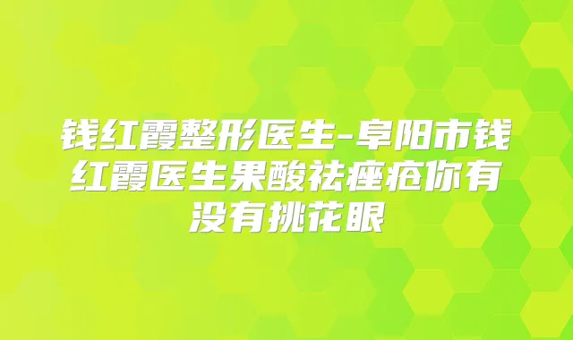 钱红霞整形医生-阜阳市钱红霞医生果酸祛痤疮你有没有挑花眼