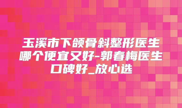 玉溪市下颌骨斜整形医生哪个便宜又好-郭春梅医生口碑好_放心选