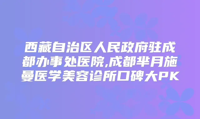 西藏自治区人民政府驻成都办事处医院,成都芈月施曼医学美容诊所口碑大PK