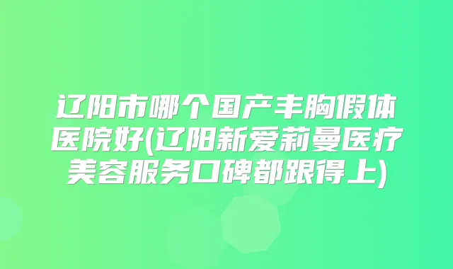 辽阳市哪个国产丰胸假体医院好(辽阳新爱莉曼医疗美容服务口碑都跟得上)