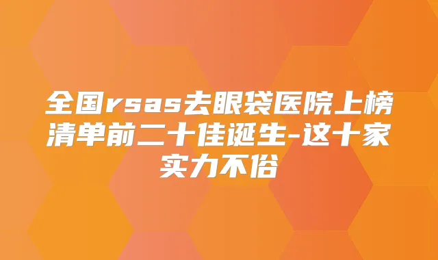 全国rsas去眼袋医院上榜清单前二十佳诞生-这十家实力不俗
