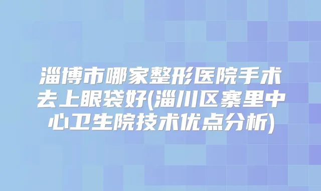 淄博市哪家整形医院手术去上眼袋好(淄川区寨里中心卫生院技术优点分析)