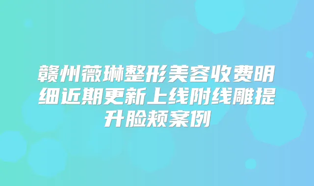 赣州薇琳整形美容收费明细近期更新上线附线雕提升脸颊案例