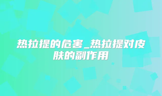 热拉提的危害_热拉提对皮肤的副作用