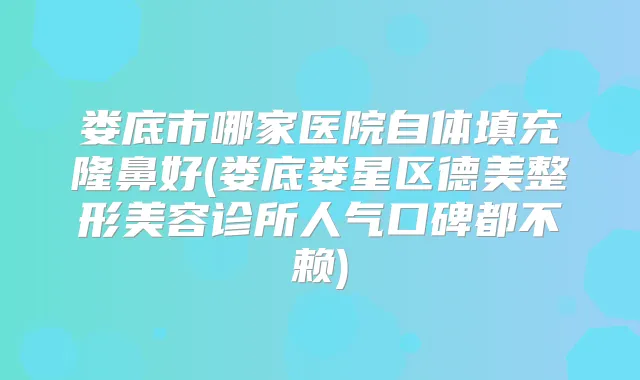 娄底市哪家医院自体填充隆鼻好(娄底娄星区德美整形美容诊所人气口碑都不赖)