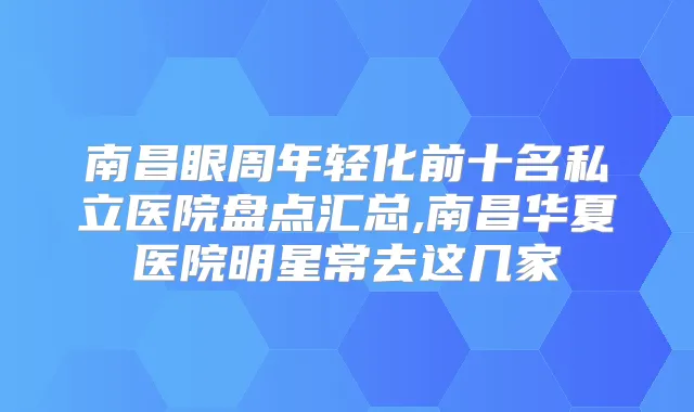 南昌眼周年轻化前十名私立医院盘点汇总,南昌华夏医院明星常去这几家