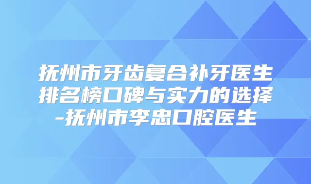 抚州市牙齿复合补牙医生排名榜口碑与实力的选择-抚州市李忠口腔医生