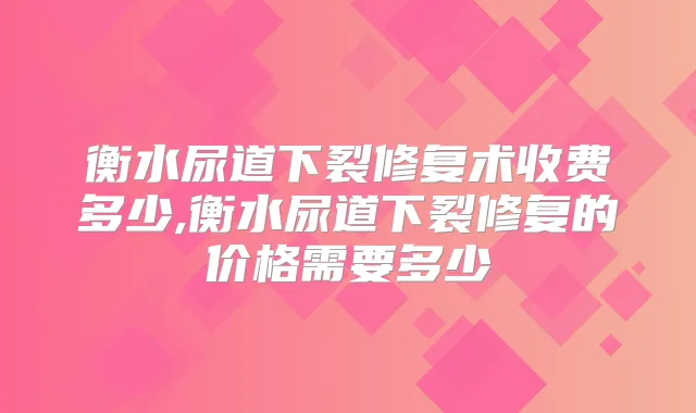 衡水尿道下裂修复术收费多少,衡水尿道下裂修复的价格需要多少