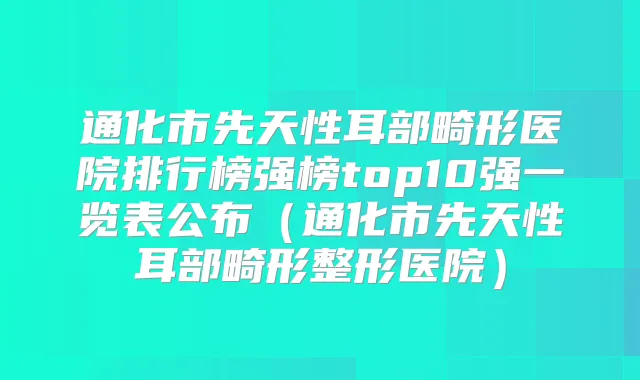 通化市先天性耳部畸形医院排行榜强榜top10强一览表公布（通化市先天性耳部畸形整形医院）