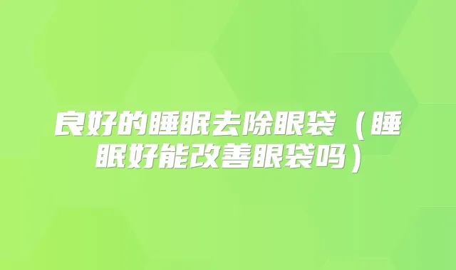 良好的睡眠去除眼袋（睡眠好能眼袋吗）