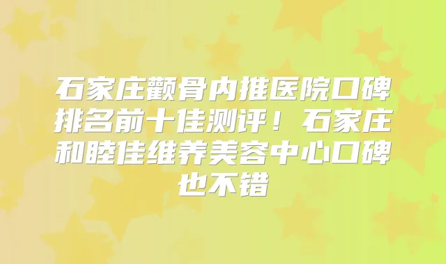 石家庄颧骨内推医院口碑排名前十佳测评!石家庄和睦佳维养美容中心口碑也不错