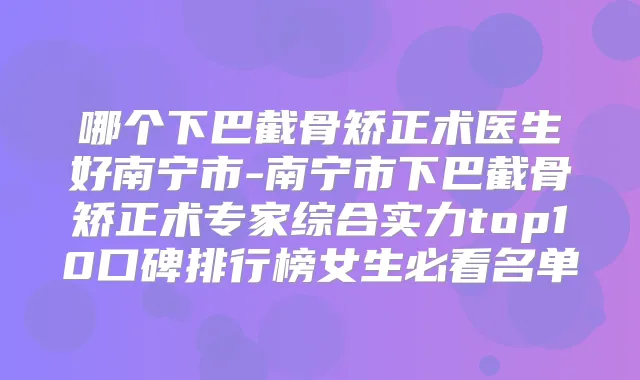 哪个下巴截骨矫正术医生好南宁市-南宁市下巴截骨矫正术专家综合实力top10口碑排行榜女生必看名单