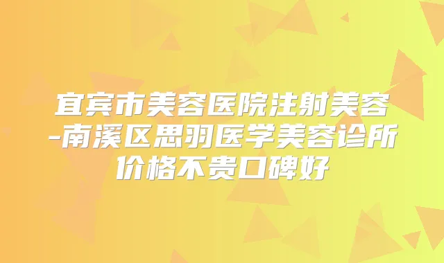 宜宾市美容医院注射美容-南溪区思羽医学美容诊所价格不贵口碑好