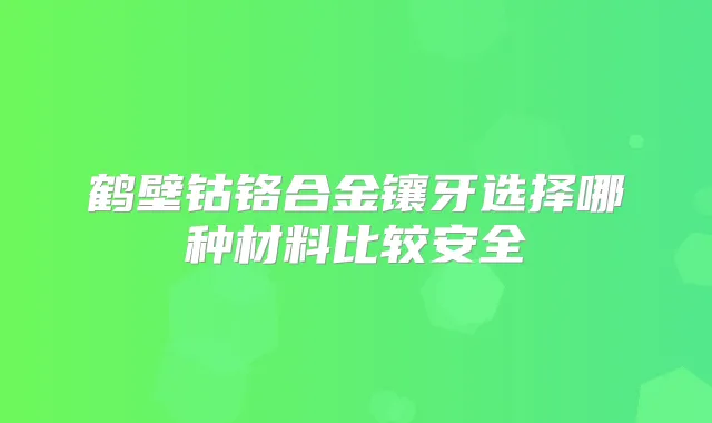 鹤壁钴铬合金镶牙选择哪种材料比较安全
