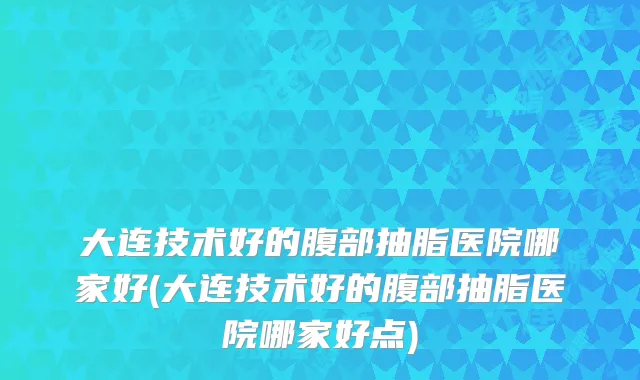 大连技术好的腹部抽脂医院哪家好(大连技术好的腹部抽脂医院哪家好点)