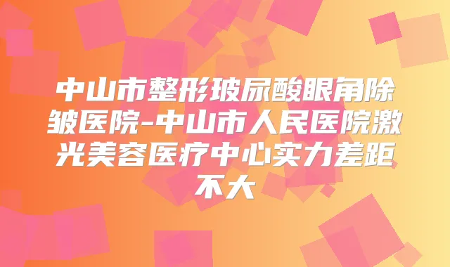 中山市整形玻尿酸眼角除皱医院-中山市人民医院激光美容医疗中心实力差距不大