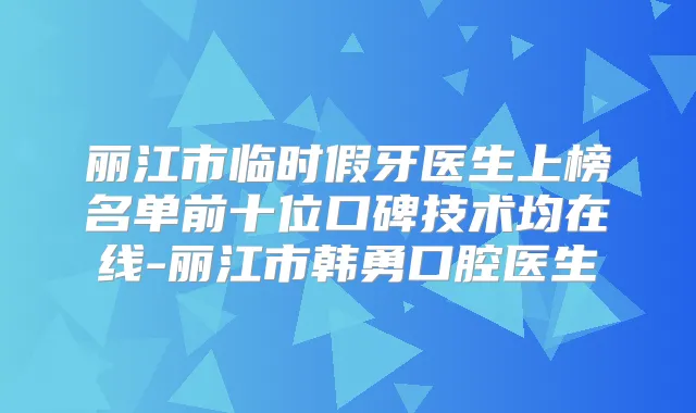 丽江市临时假牙医生上榜名单前十位口碑技术均在线-丽江市韩勇口腔医生