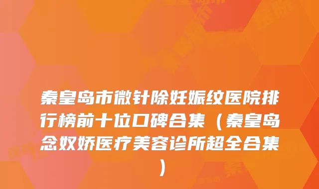 秦皇岛市微针除妊娠纹医院排行榜前十位口碑合集(秦皇岛念奴娇医疗美容诊所超全合集)