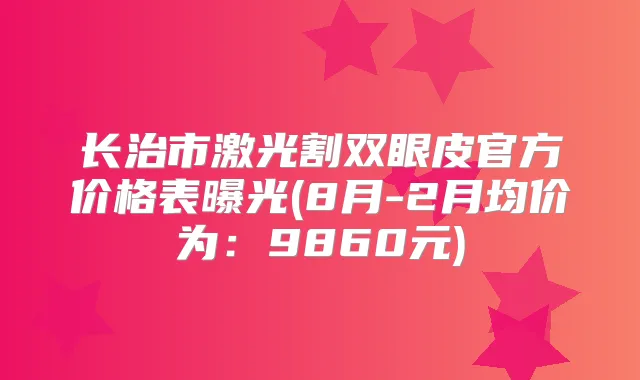 长治市激光割双眼皮官方价格表曝光(8月-2月均价为:9860元)