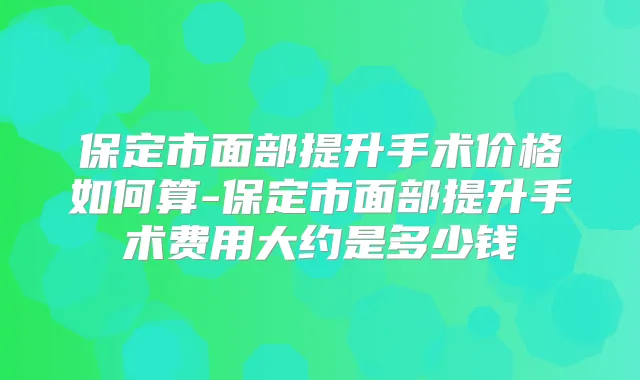 保定市面部提升手术价格如何算-保定市面部提升手术费用大约是多少钱