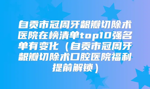 自贡市冠周牙龈瓣切除术医院在榜清单top10强名单有变化（自贡市冠周牙龈瓣切除术口腔医院福利提前解锁）