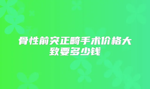 骨性前突正畸手术价格大致要多少钱