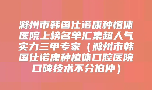 滁州市韩国仕诺康种植体医院上榜名单汇集超人气实力三甲专家(滁州市韩国仕诺康种植体口腔医院口碑技术不分伯仲)