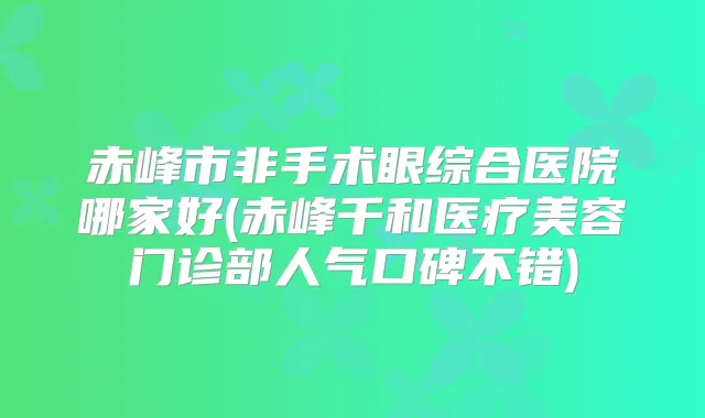 赤峰市非手术眼综合医院哪家好(赤峰千和医疗美容门诊部人气口碑不错)