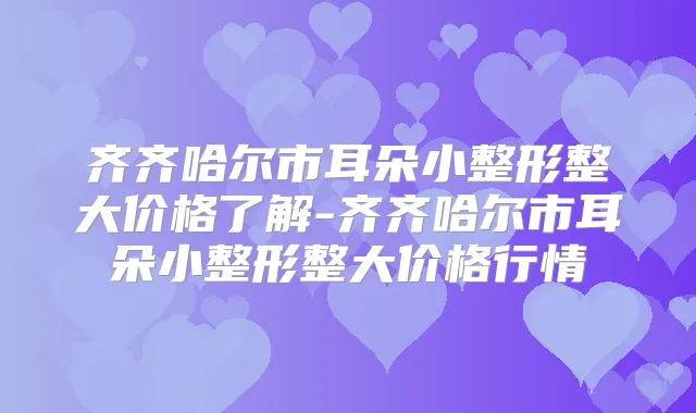 title="齐齐哈尔市耳朵小整形整大价格了解-齐齐哈尔市耳朵小整形整大价格行情"