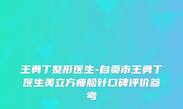 王勇丁整形医生-自贡市王勇丁医生美立方瘦脸针口碑评价参考