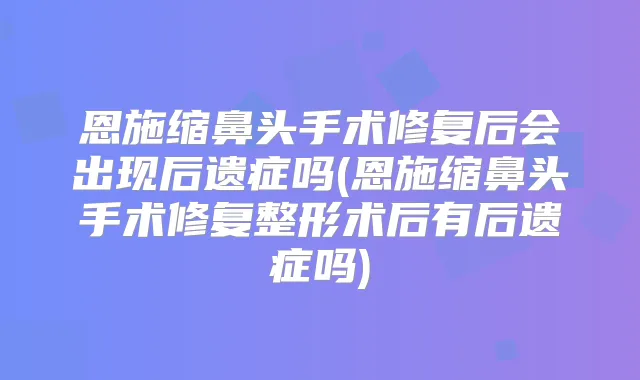 恩施缩鼻头手术修复后会出现后遗症吗(恩施缩鼻头手术修复整形术后有后遗症吗)