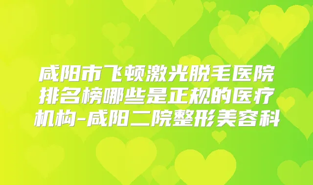 咸阳市飞顿激光脱毛医院排名榜哪些是正规的医疗机构-咸阳二院整形美容科