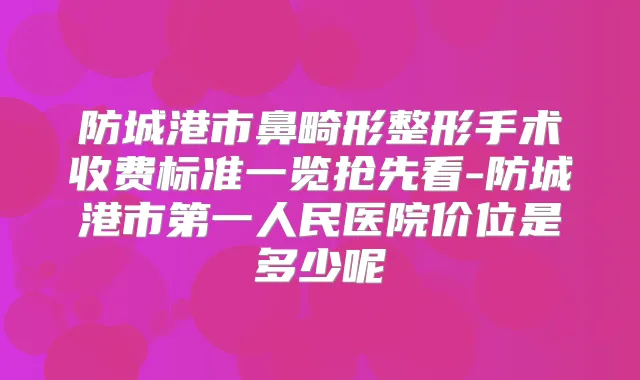防城港市鼻畸形整形手术收费标准一览抢先看-防城港市第一人民医院价位是多少呢