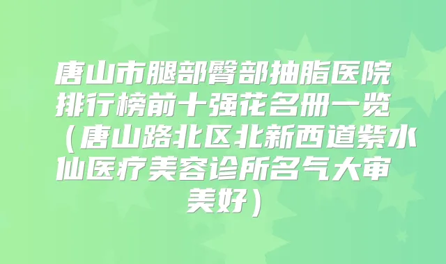 唐山市腿部臀部抽脂医院排行榜前十强花名册一览（唐山路北区北新西道紫水仙医疗美容诊所名气大审美好）