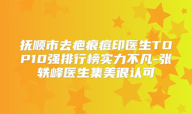 抚顺市去疤痕痘印医生TOP10强排行榜实力不凡-张轶峰医生集美很认可